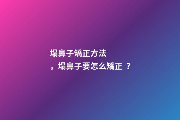 塌鼻子矯正方法，塌鼻子要怎么矯正？